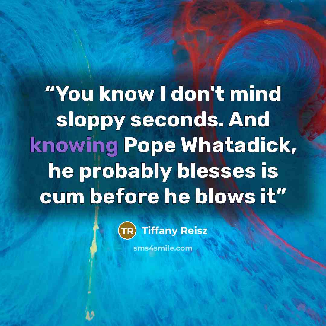 “You know I don't mind sloppy seconds. And knowing Pope Whatadick, he probably blesses is cum before he blows it” quote by Tiffany Reisz