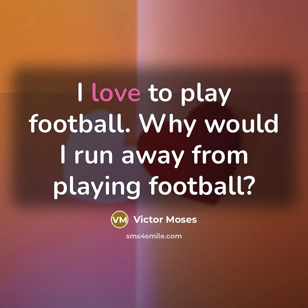 “I love to play football. Why would I run away…” quote by Victor Moses