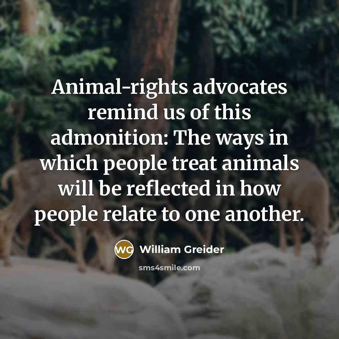 “Animal-rights advocates remind us of this admonition: The ways in…” quote by William Greider