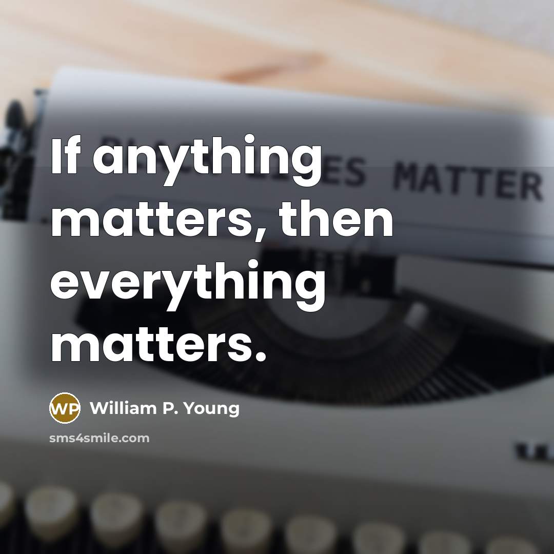 “If anything matters, then everything matters.…” quote by William P. Young