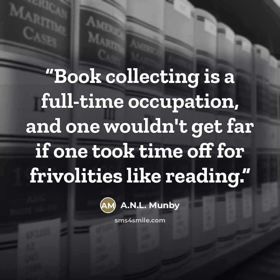 “Book collecting is a full-time occupation, and one wouldn't get far if one took time off for frivolities like reading.” quote by A.N.L. Munby