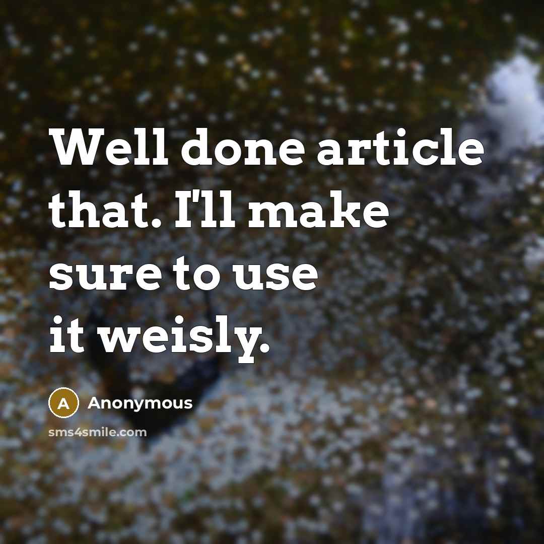 “Well done article that. I'll make sure to use it weisly.” quote by Anonymous