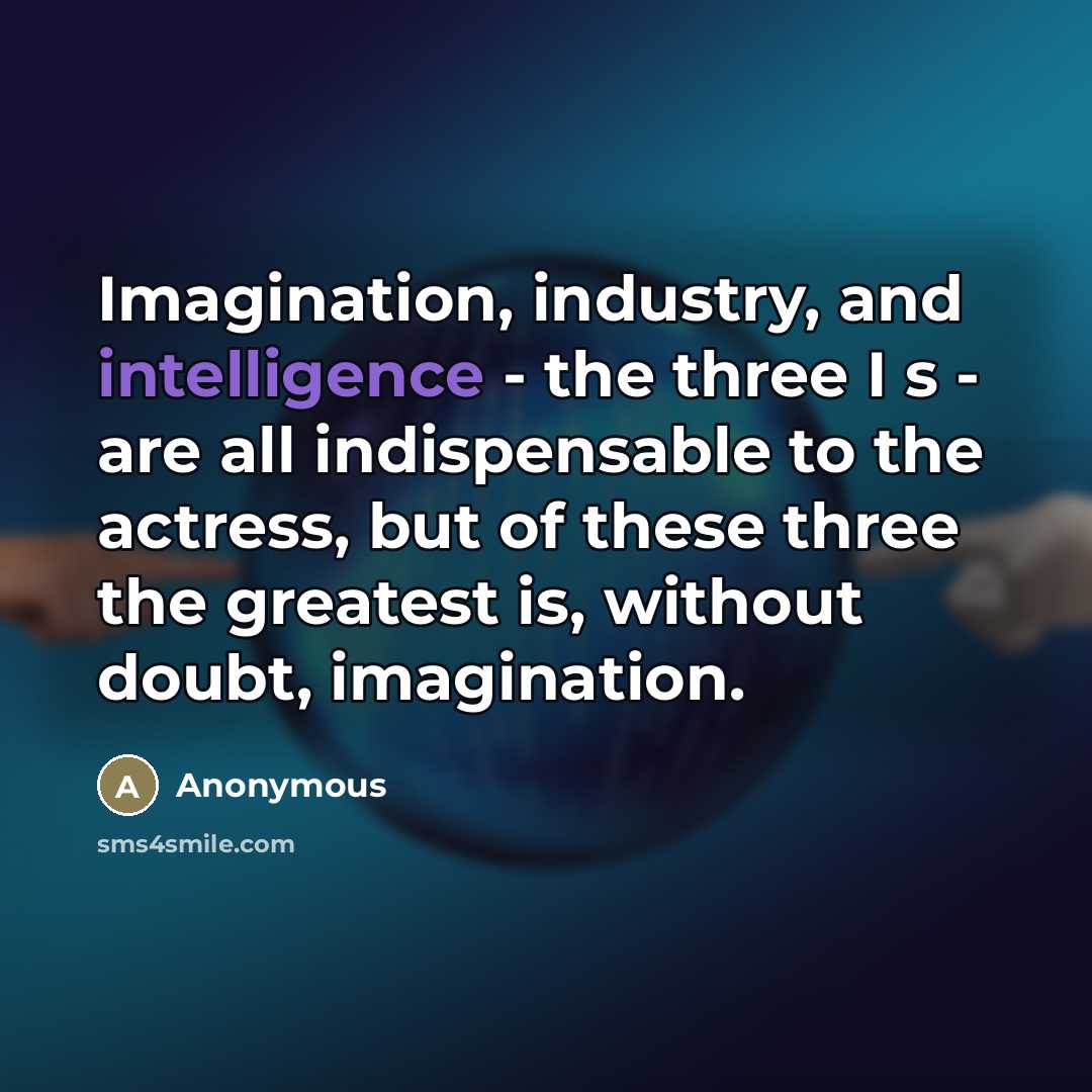 “Imagination, industry, and intelligence - the three I s - are all indispensable to the actress, but of these three the greatest is, without doubt, imagination.” quote by Anonymous