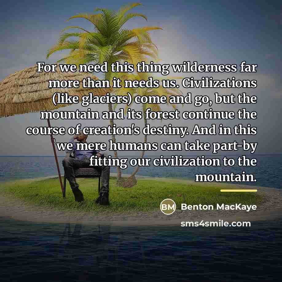 “For we need this thing wilderness far more than it…” quote by Benton MacKaye