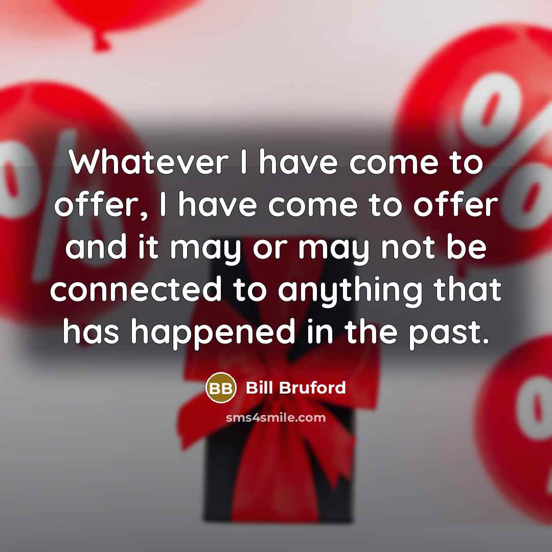 “Whatever I have come to offer, I have come to…” quote by Bill Bruford