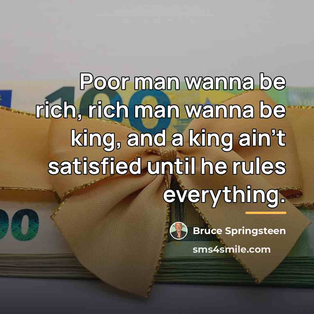“Poor man wanna be rich, rich man wanna be king,…” quote by Bruce Springsteen