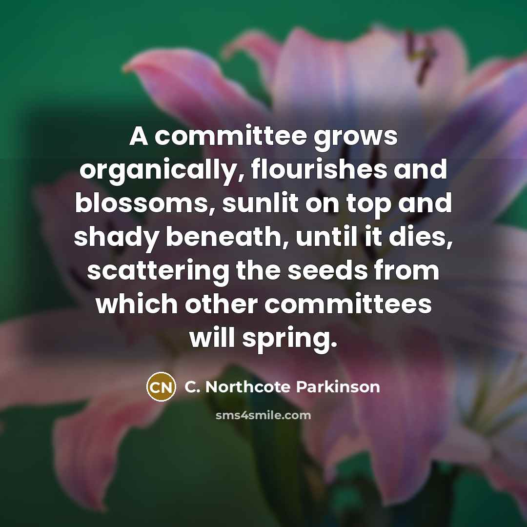 “A committee grows organically, flourishes and blossoms, sunlit on top…” quote by C. Northcote Parkinson
