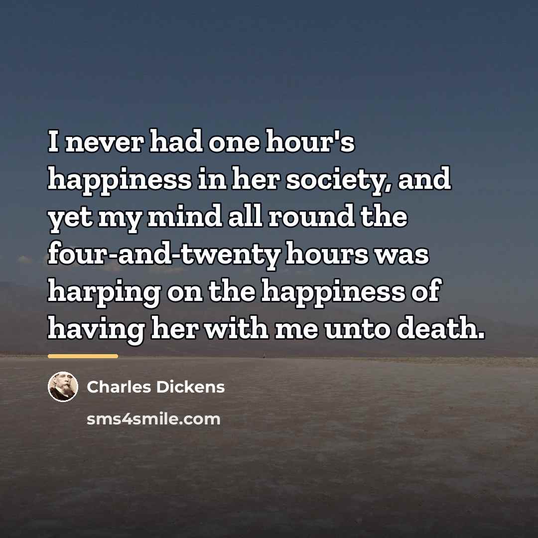 “I never had one hour's happiness in her society, and…” quote by Charles Dickens