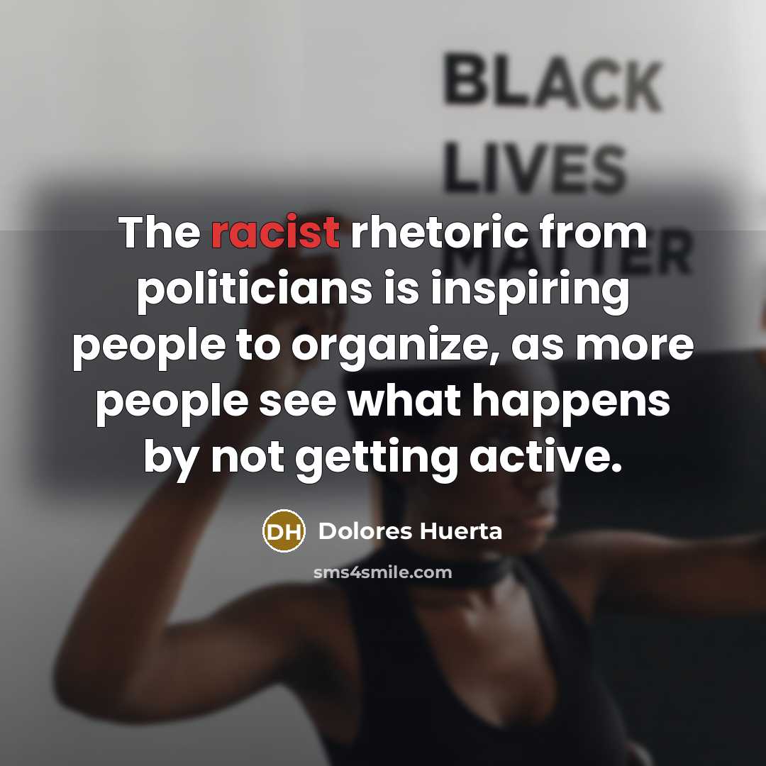“The racist rhetoric from politicians is inspiring people to organize,…” quote by Dolores Huerta