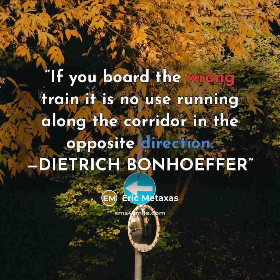 “If you board the wrong train it is no use running along the corridor in the opposite direction. —DIETRICH BONHOEFFER” quote by Eric Metaxas