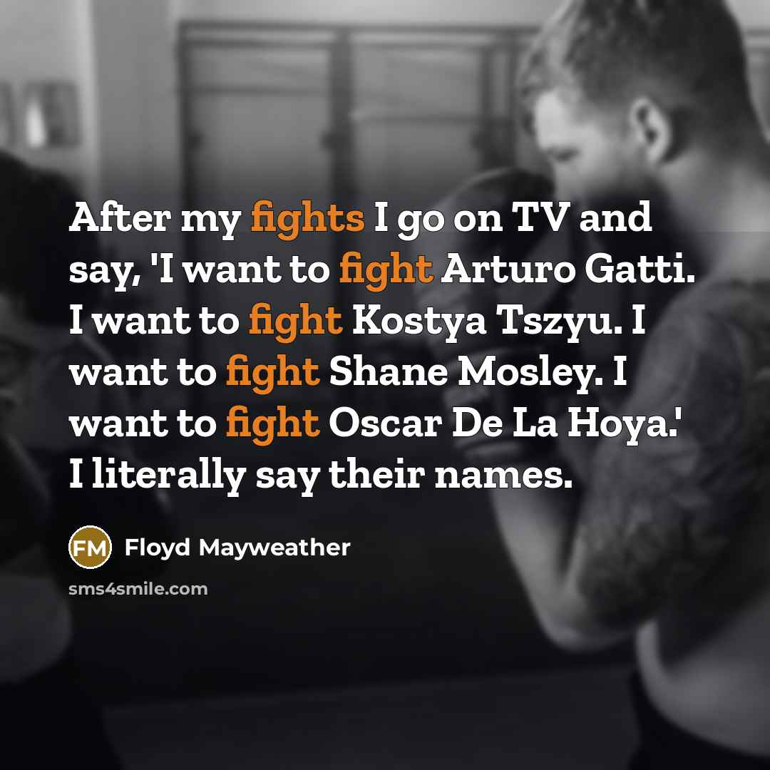 “After my fights I go on TV and say, 'I want to fight Arturo Gatti. I want to fight Kostya Tszyu. I want to fight Shane Mosley. I want to fight Oscar De La Hoya.' I literally say their names.” quote by Floyd Mayweather