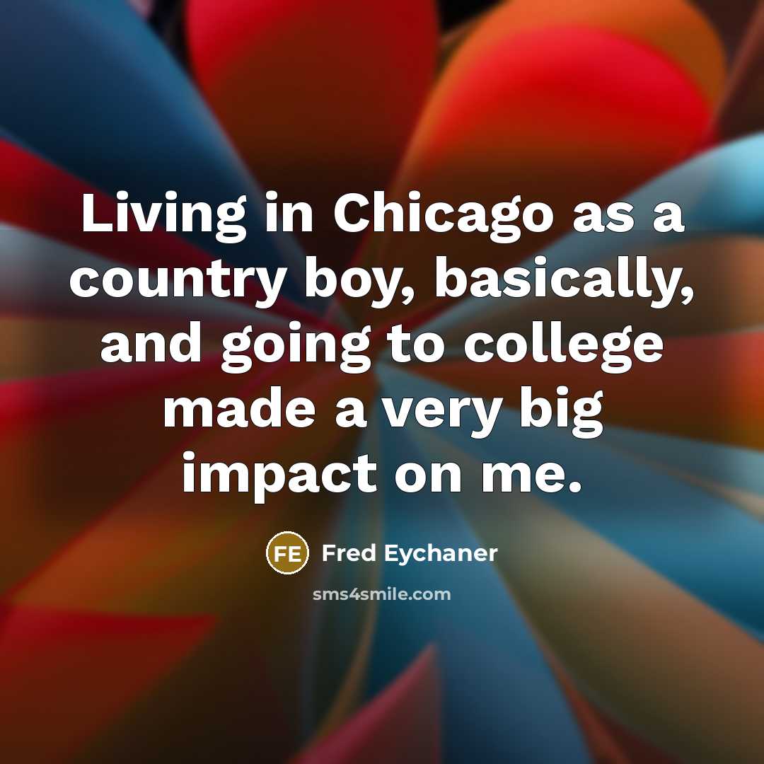 “Living in Chicago as a country boy, basically, and going…” quote by Fred Eychaner