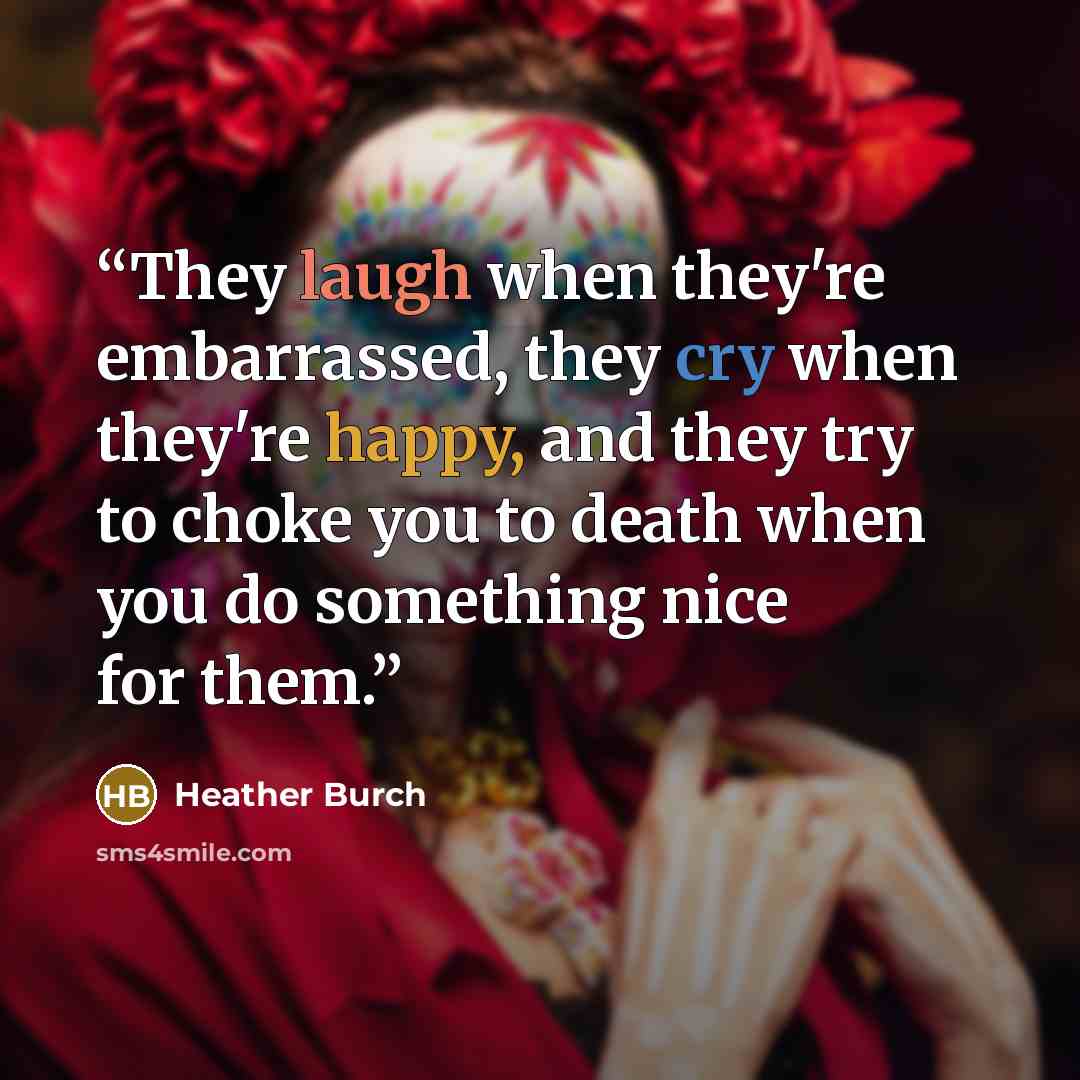 “They laugh when they're embarrassed, they cry when they're happy, and they try to choke you to death when you do something nice for them.” quote by Heather Burch