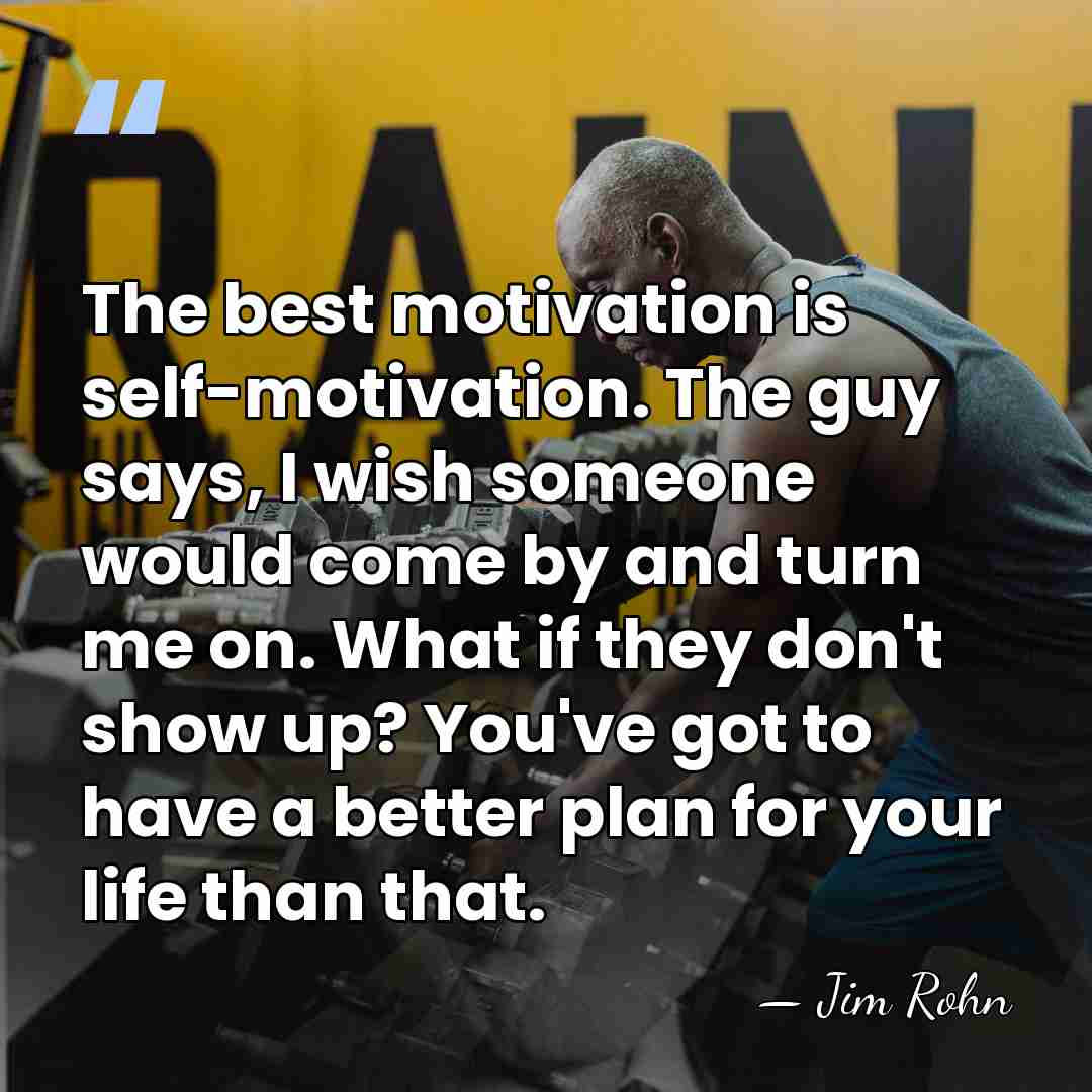 The best motivation is self-motivation. The guy says, I wish someone would&hellip; - Jim Rohn