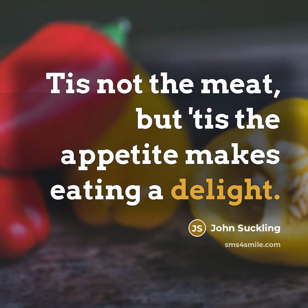 “Tis not the meat, but 'tis the appetite makes eating…” quote by John Suckling