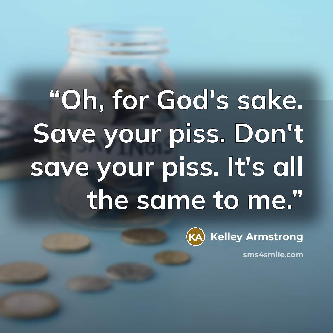 “Oh, for God's sake. Save your piss. Don't save your piss. It's all the same to me.” quote by Kelley Armstrong