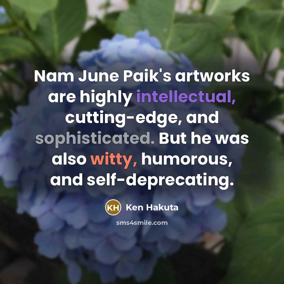 “Nam June Paik's artworks are highly intellectual, cutting-edge, and sophisticated.…” quote by Ken Hakuta