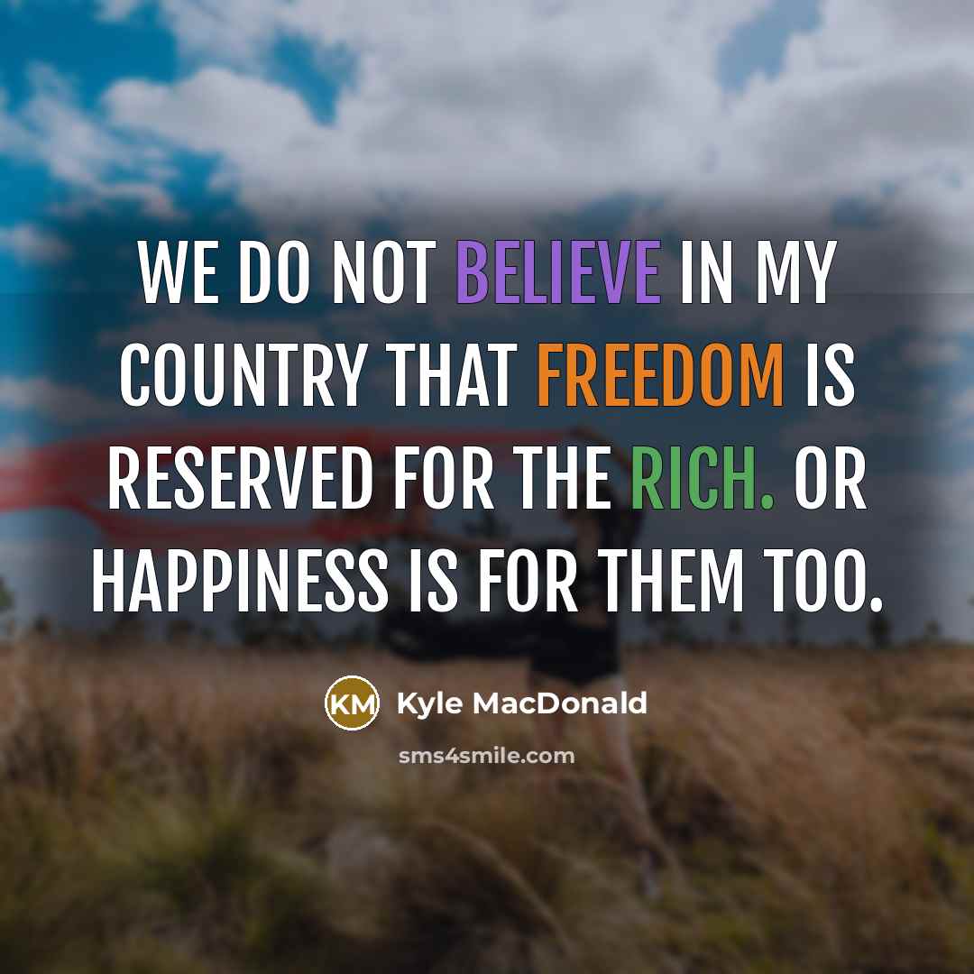 “We do not believe in my country that Freedom is reserved for the rich. or happiness is for them too.” quote by Kyle MacDonald