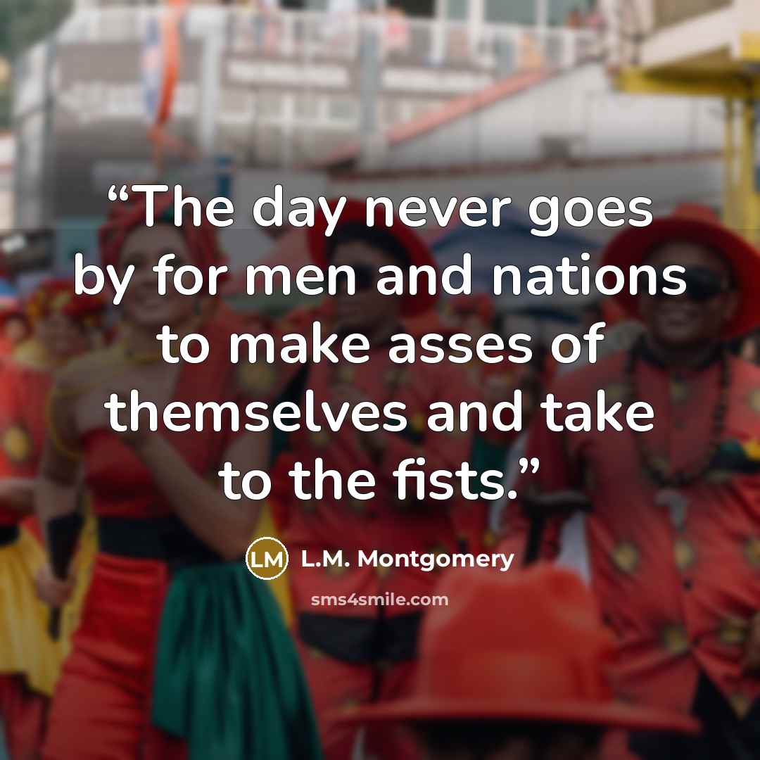 “The day never goes by for men and nations to make asses of themselves and take to the fists.” quote by L.M. Montgomery