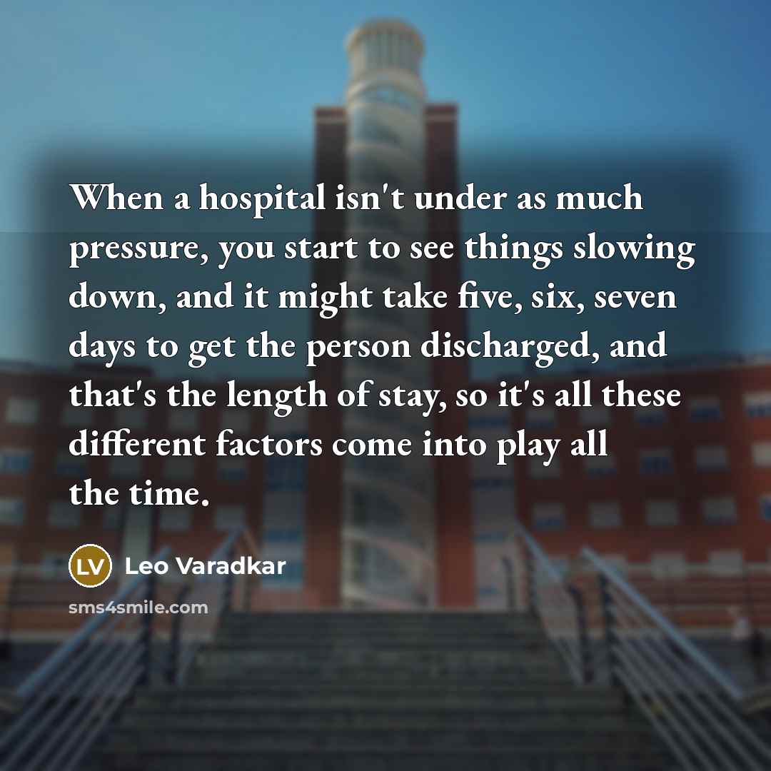“When a hospital isn't under as much pressure, you start to see things slowing down, and it might take five, six, seven days to get the person discharged, and that's the length of stay, so it's all these different factors come into play all the time.” quote by Leo Varadkar