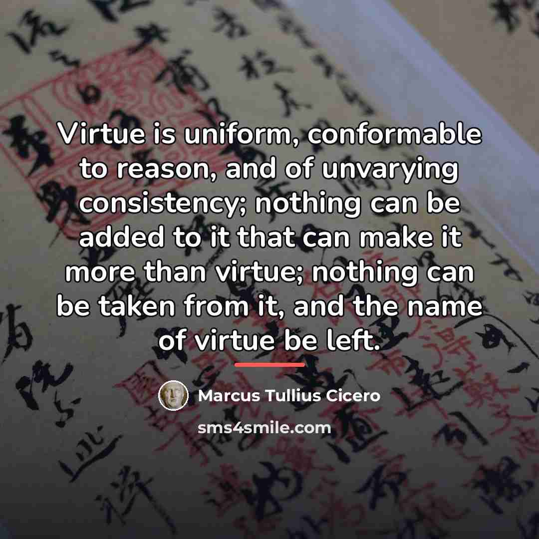 “Virtue is uniform, conformable to reason, and of unvarying consistency;…” quote by Marcus Tullius Cicero