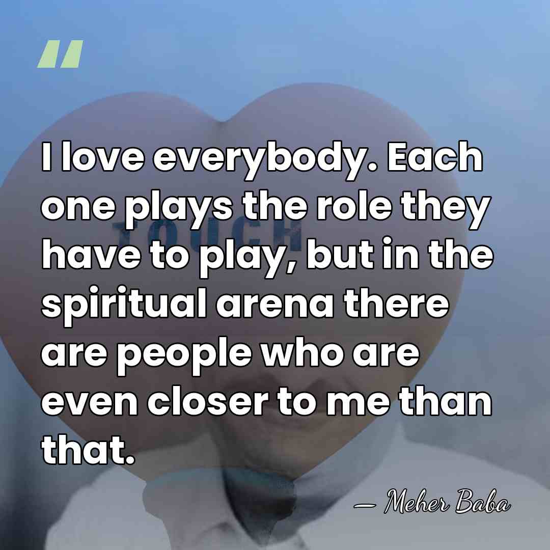 I love everybody. Each one plays the role they have to play,&hellip; - Meher Baba