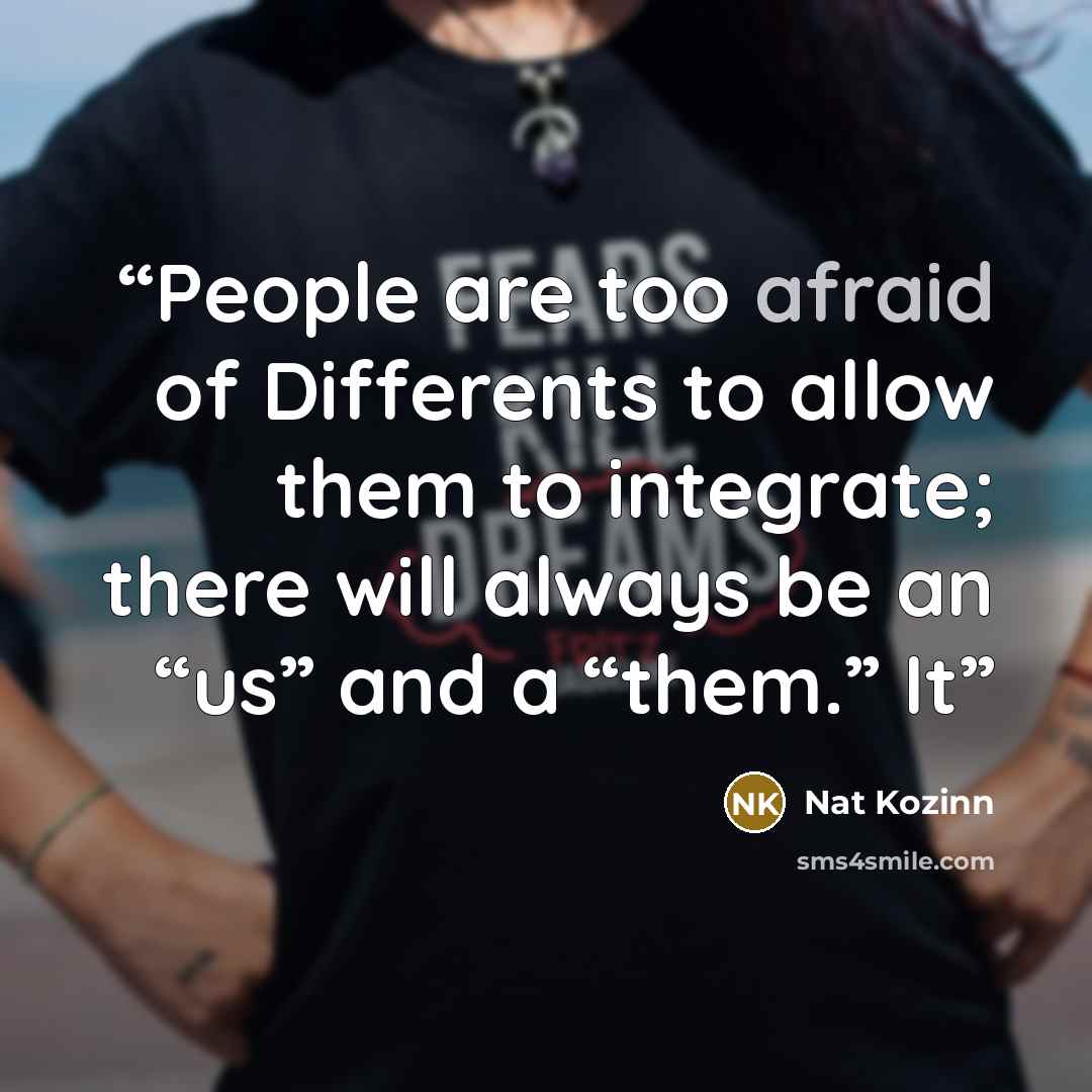 “People are too afraid of Differents to allow them to integrate; there will always be an “us” and a “them.” It” quote by Nat Kozinn