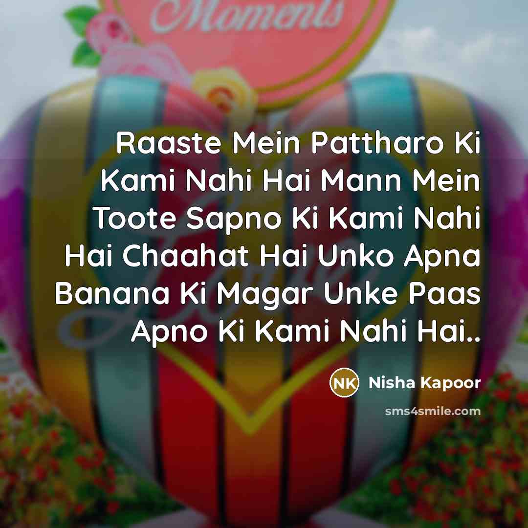 “Raaste Mein Pattharo Ki Kami Nahi Hai Mann Mein Toote Sapno Ki Kami Nahi Hai Chaahat Hai Unko Apna Banana Ki Magar Unke Paas Apno Ki Kami Nahi Hai..” quote by Nisha Kapoor