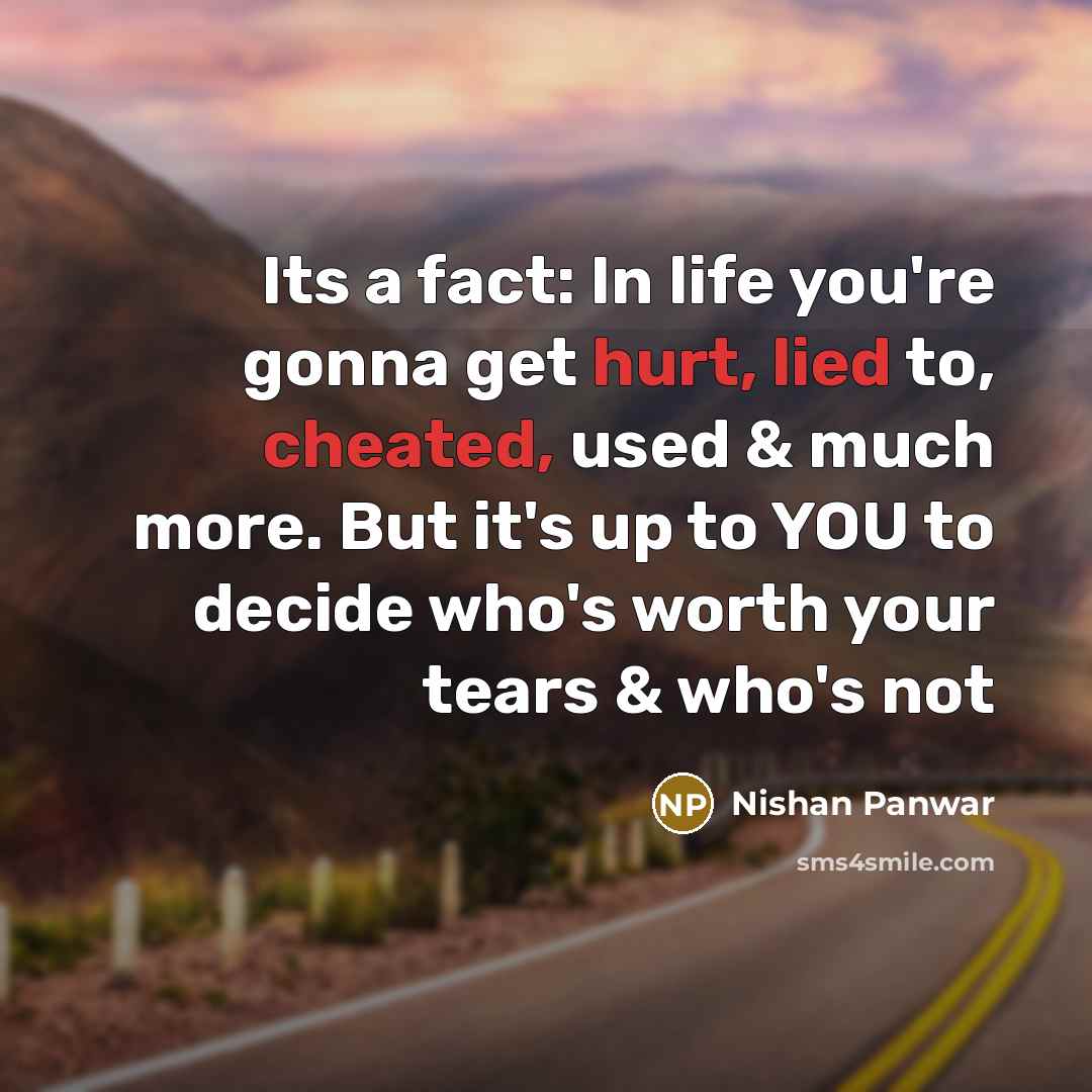 “Its a fact: In life you're gonna get hurt, lied to, cheated, used & much more. But it's up to YOU to decide who's worth your tears & who's not” quote by Nishan Panwar