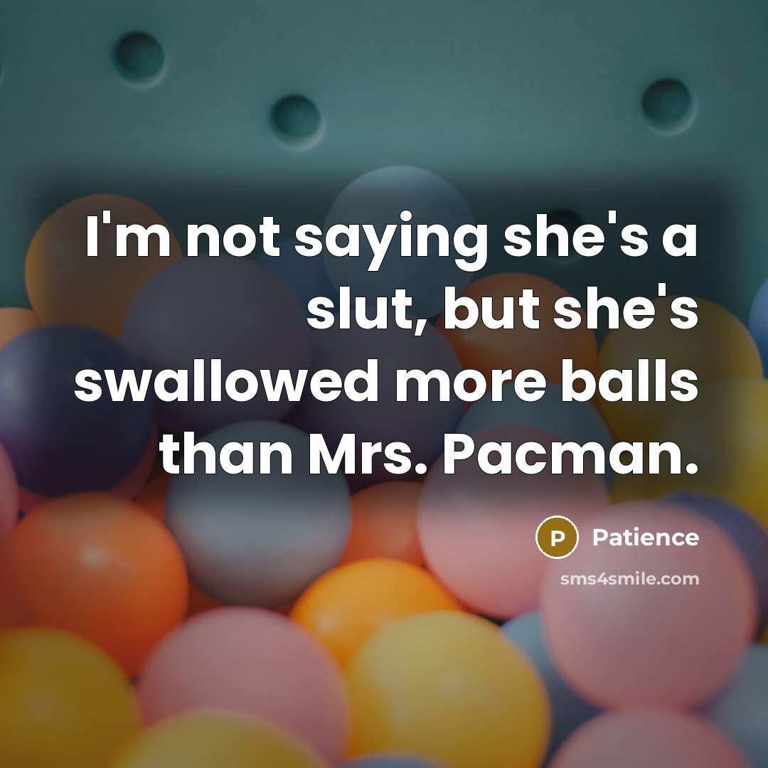 “I'm not saying she's a slut, but she's swallowed more…” quote by Patience