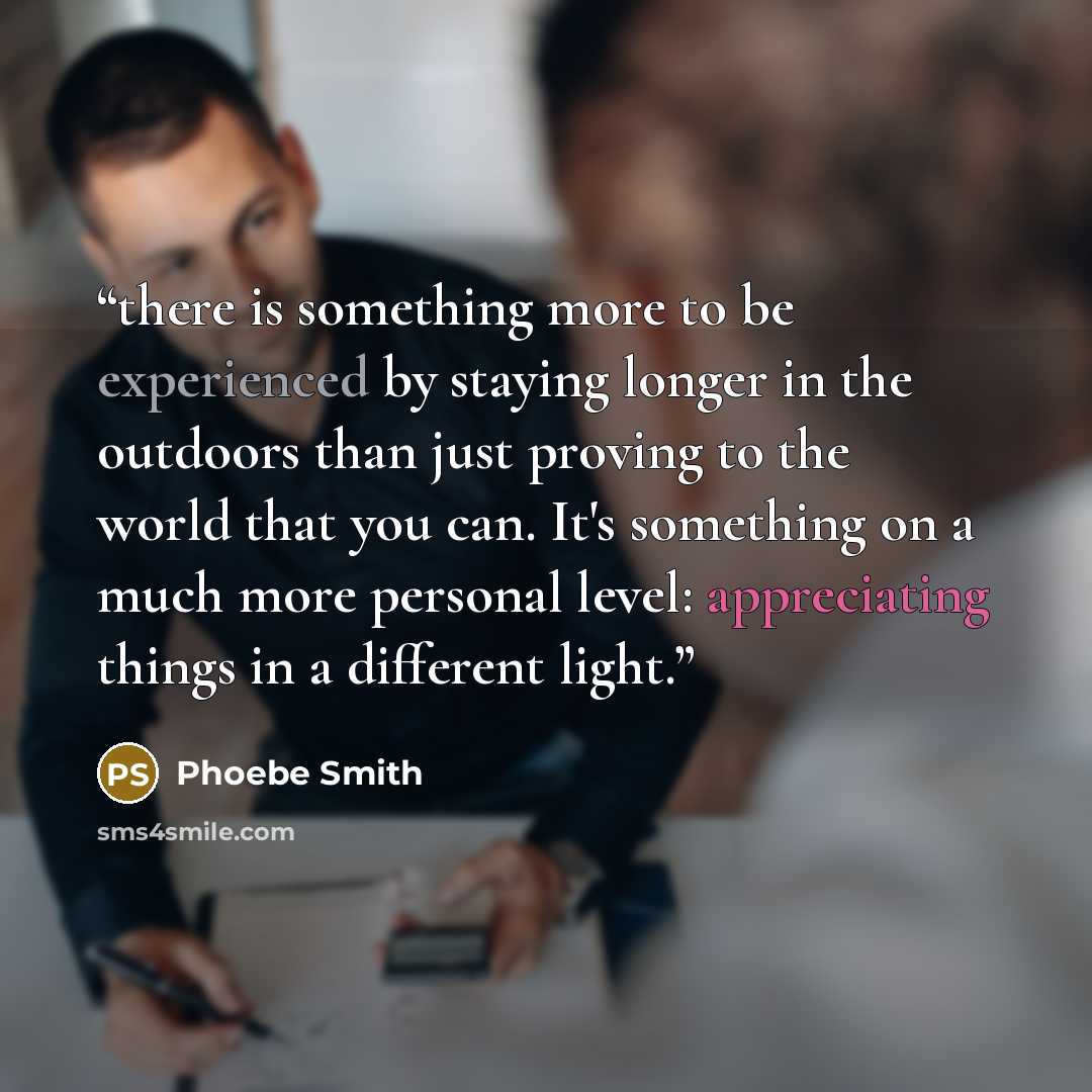 “there is something more to be experienced by staying longer in the outdoors than just proving to the world that you can. It's something on a much more personal level: appreciating things in a different light.” quote by Phoebe Smith