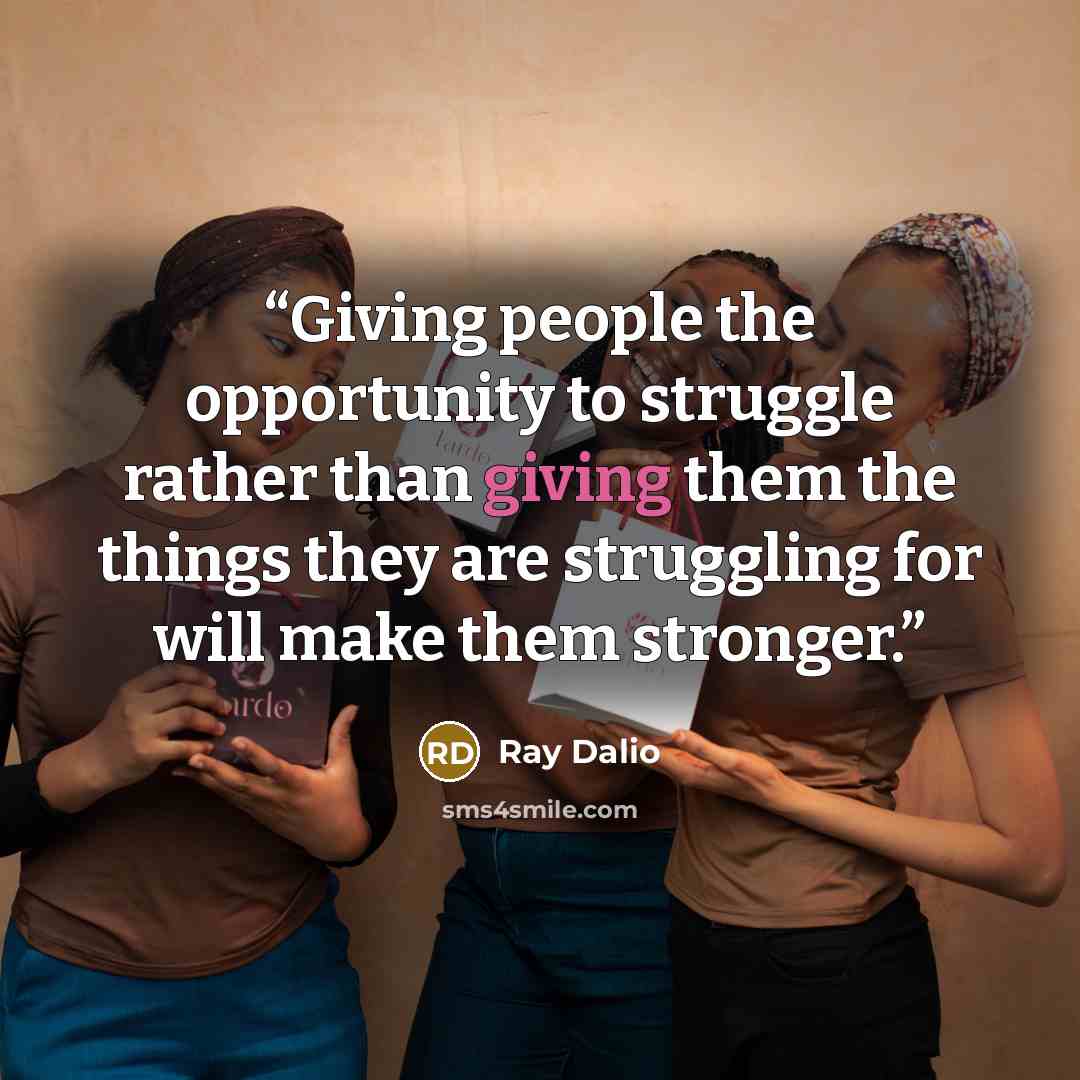“Giving people the opportunity to struggle rather than giving them the things they are struggling for will make them stronger.” quote by Ray Dalio