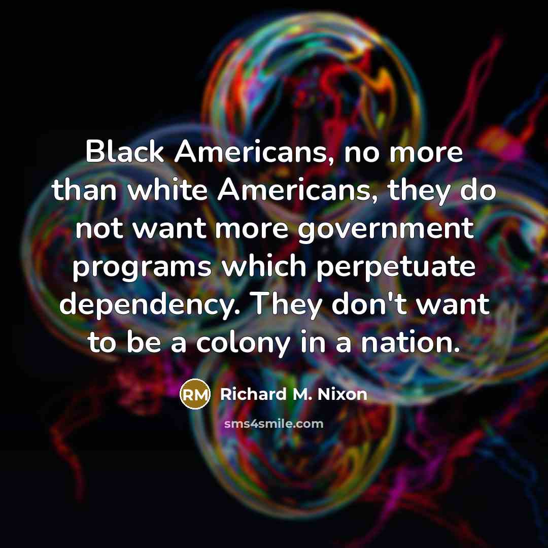 “Black Americans, no more than white Americans, they do not want more government programs which perpetuate dependency. They don't want to be a colony in a nation.” quote by Richard M. Nixon