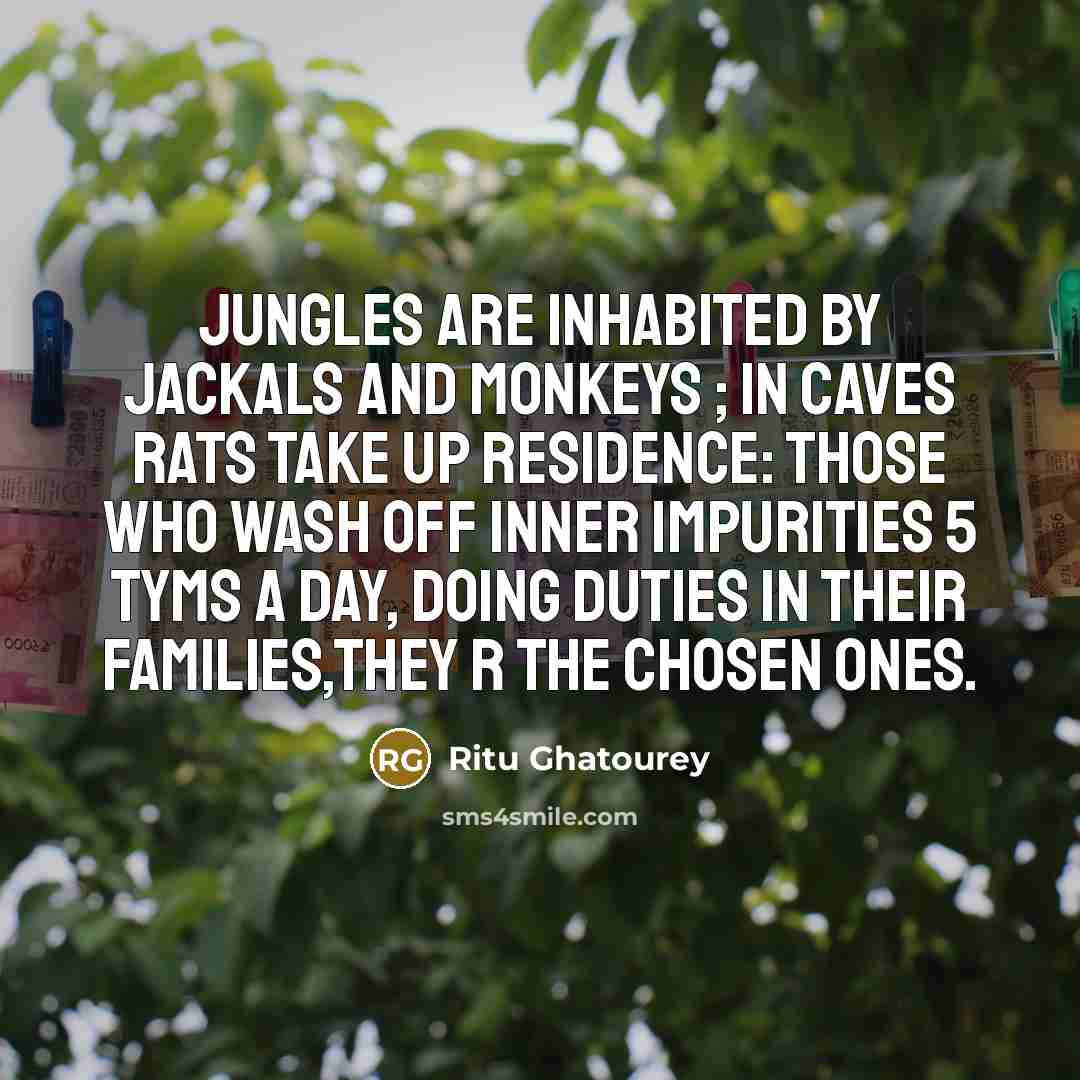 “Jungles are inhabited by jackals and monkeys ; In caves rats take up residence: those who wash off inner impurities 5 tyms a day, Doing duties in their families,they r the chosen ones.” quote by Ritu Ghatourey