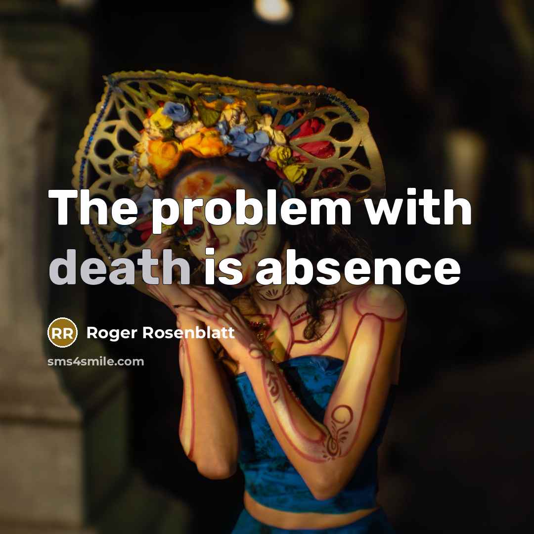 “The problem with death is absence…” quote by Roger Rosenblatt