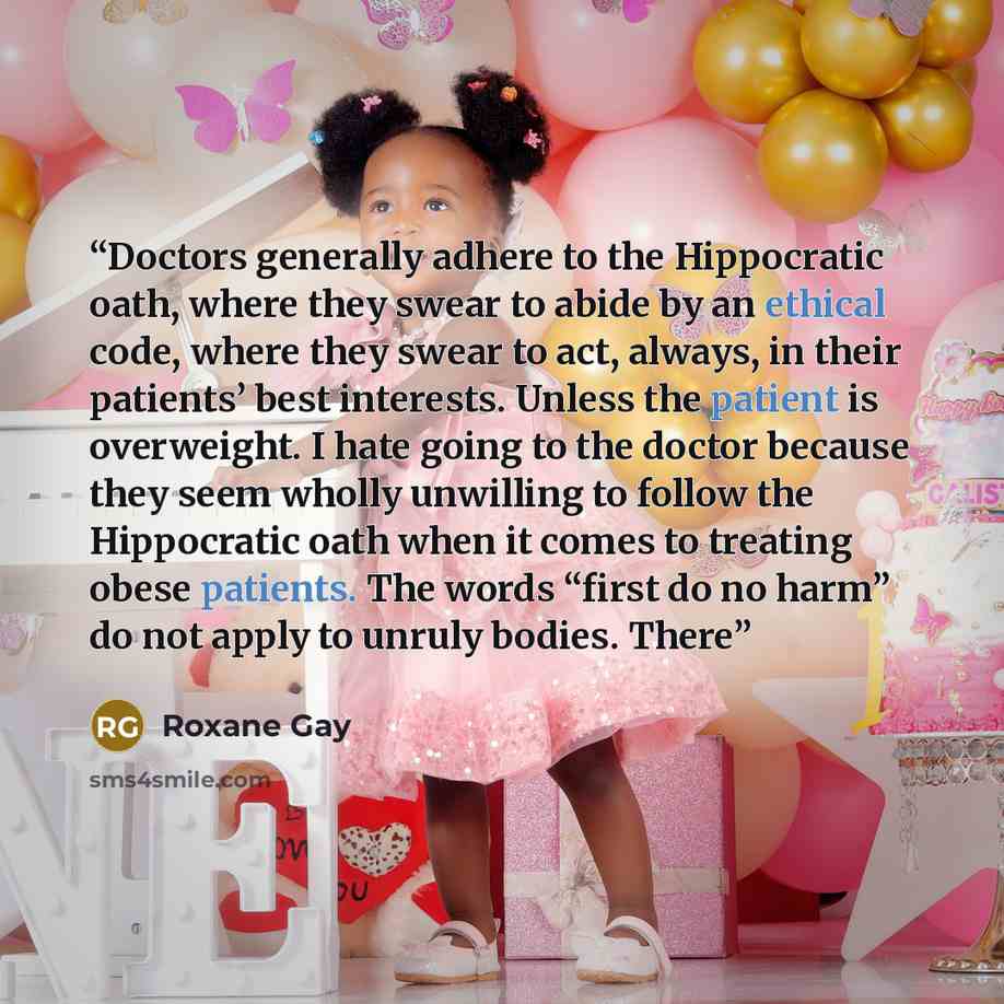 “Doctors generally adhere to the Hippocratic oath, where they swear to abide by an ethical code, where they swear to act, always, in their patients’ best interests. Unless the patient is overweight. I hate going to the doctor because they seem wholly unwilling to follow the Hippocratic oath when it…” quote by Roxane Gay