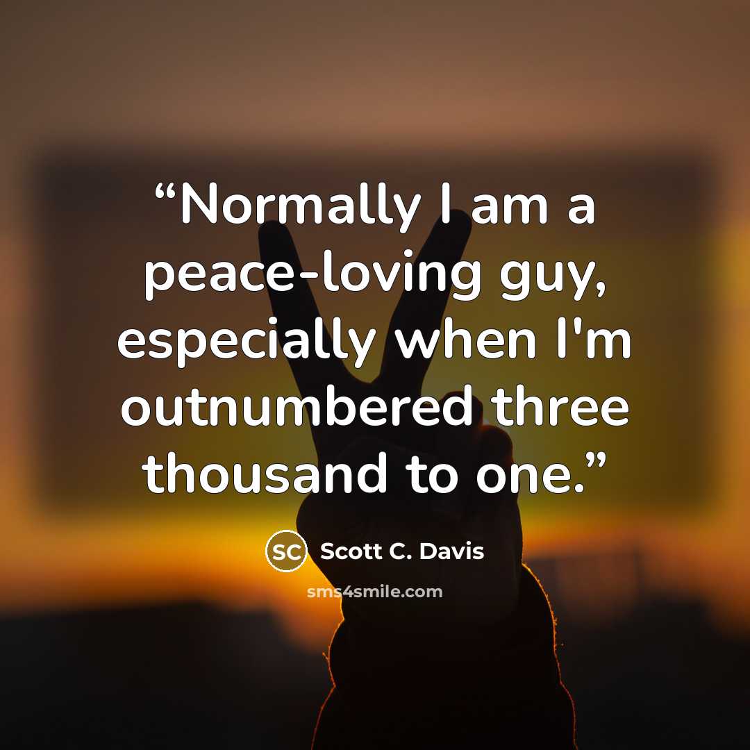 “Normally I am a peace-loving guy, especially when I'm outnumbered three thousand to one.” quote by Scott C. Davis