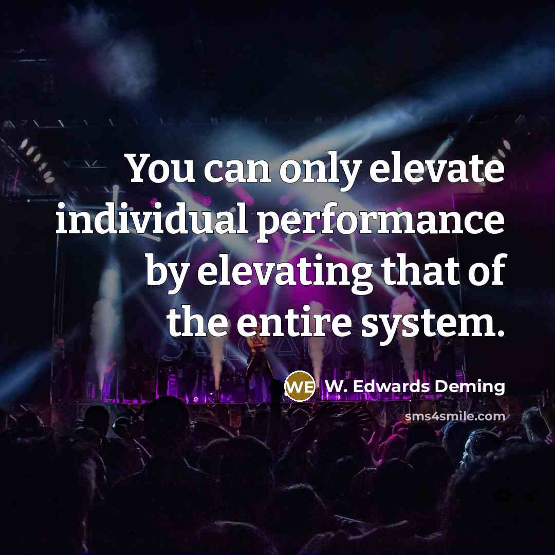 “You can only elevate individual performance by elevating that of the entire system.” quote by W. Edwards Deming