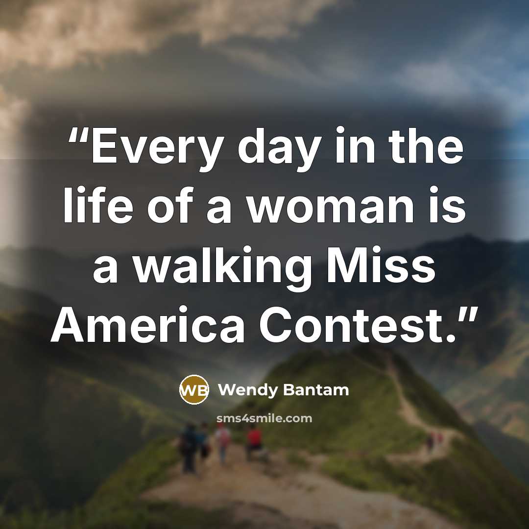“Every day in the life of a woman is a walking Miss America Contest.” quote by Wendy Bantam