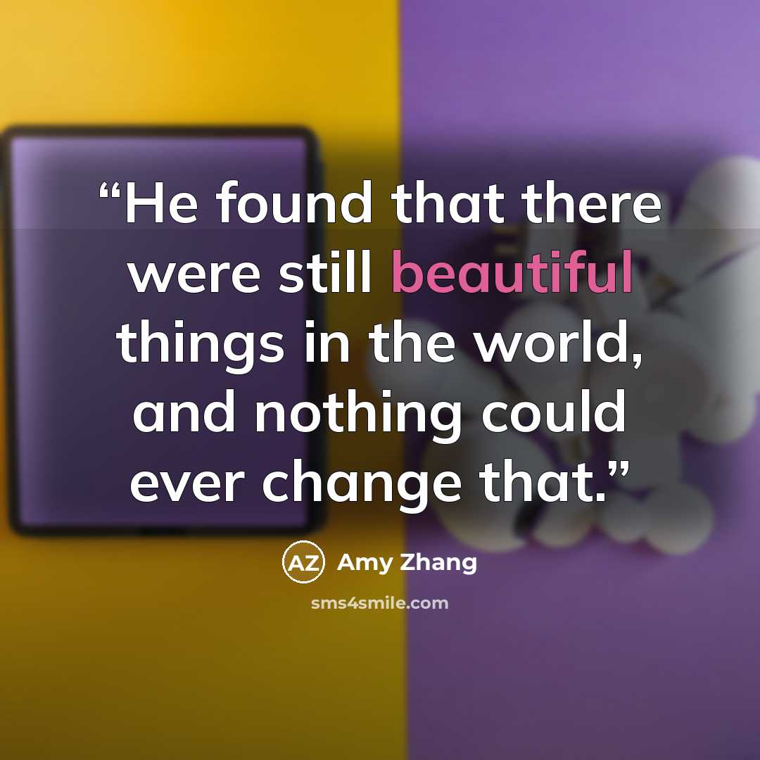 “He found that there were still beautiful things in the world, and nothing could ever change that.” quote by Amy Zhang