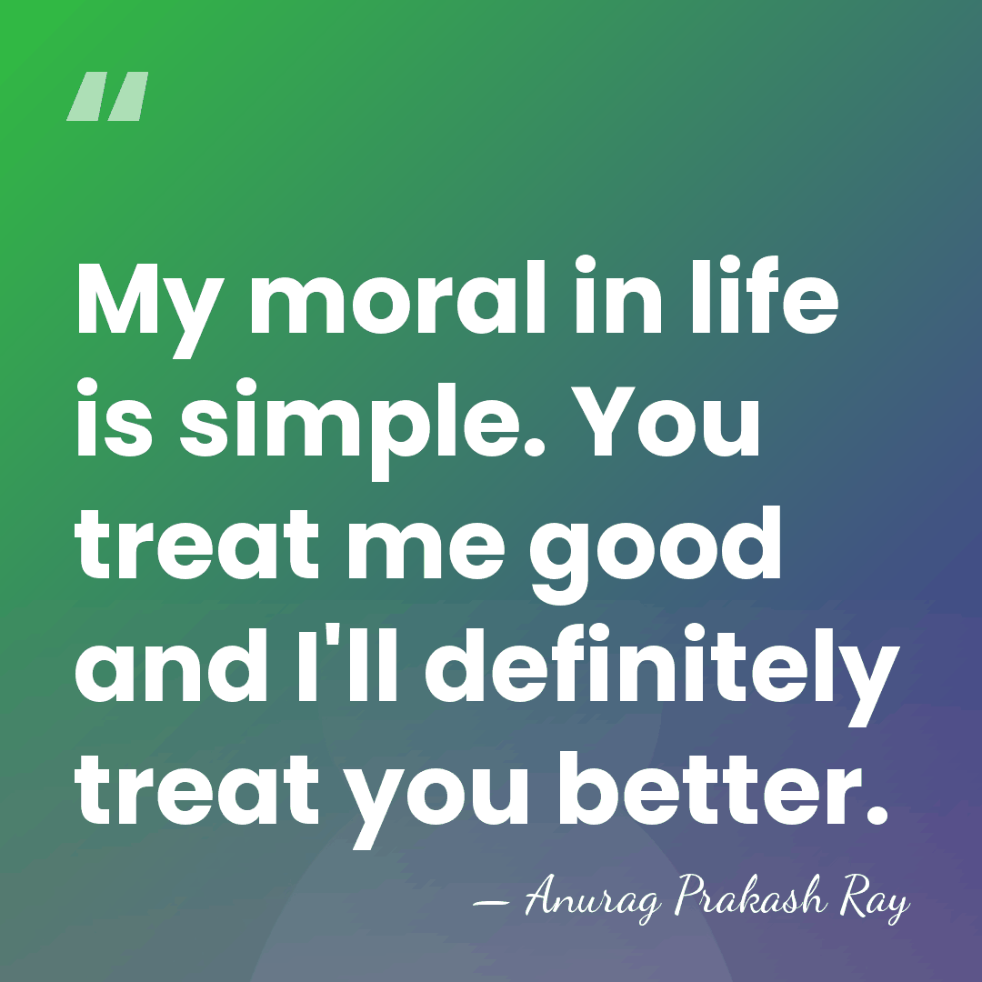 My moral in life is simple. You treat me good and I'll&hellip; - Anurag Prakash Ray