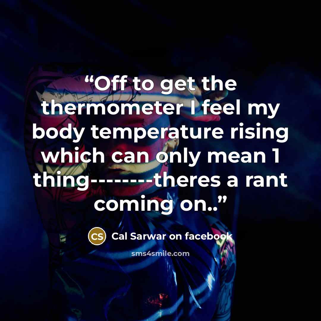 “Off to get the thermometer I feel my body temperature rising which can only mean 1 thing--------theres a rant coming on..” quote by Cal Sarwar on facebook