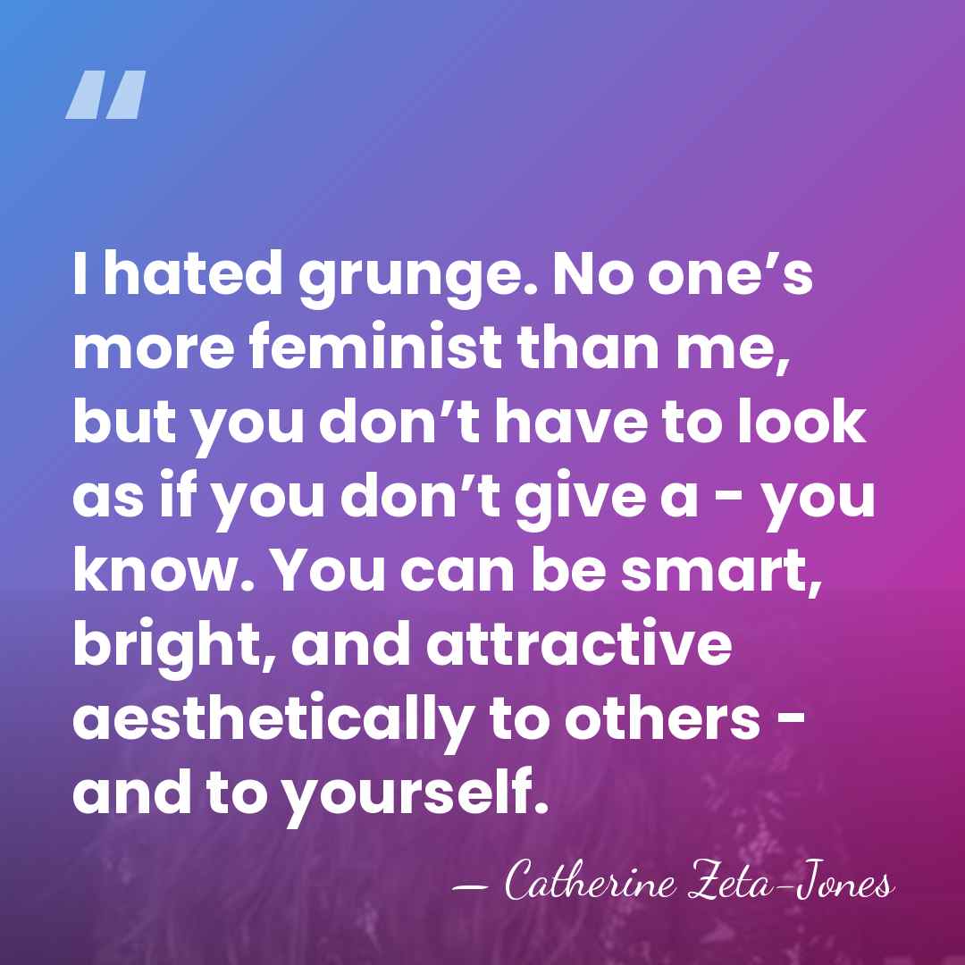 I hated grunge. No one’s more feminist than me, but you don’t&hellip; - Catherine Zeta-Jones