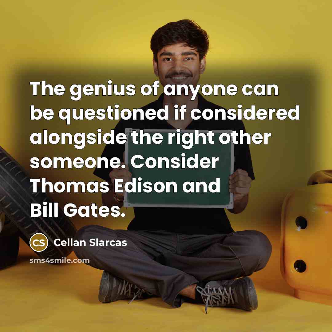 “The genius of anyone can be questioned if considered alongside the right other someone. Consider Thomas Edison and Bill Gates.” quote by Cellan Slarcas