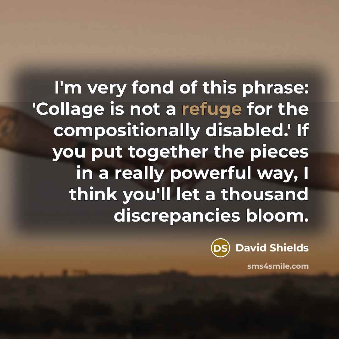 “I'm very fond of this phrase: 'Collage is not a…” quote by David Shields