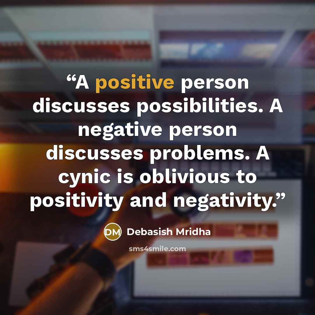 “A positive person discusses possibilities. A negative person discusses problems. A cynic is oblivious to positivity and negativity.” quote by Debasish Mridha