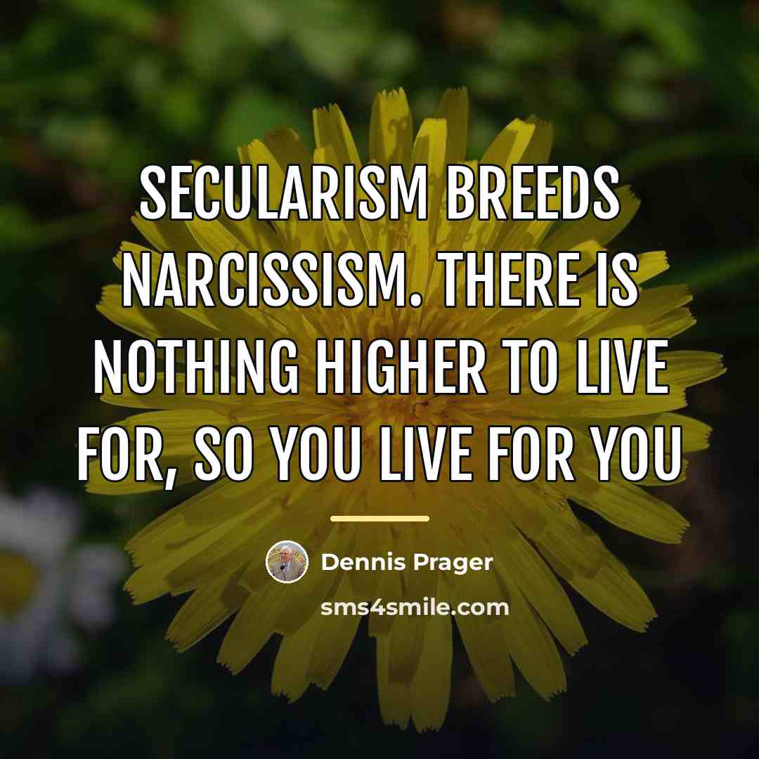 “Secularism breeds narcissism. There is nothing higher to live for,…” quote by Dennis Prager
