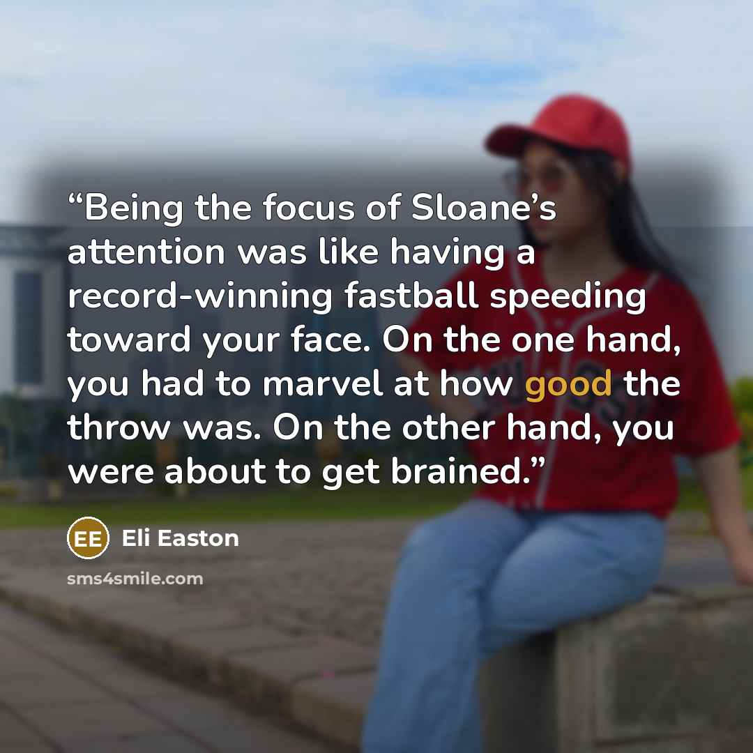 “Being the focus of Sloane’s attention was like having a record-winning fastball speeding toward your face. On the one hand, you had to marvel at how good the throw was. On the other hand, you were about to get brained.” quote by Eli Easton