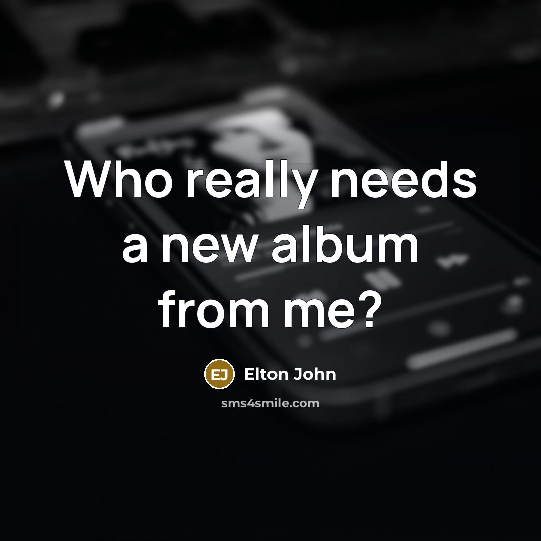 “Who really needs a new album from me?…” quote by Elton John