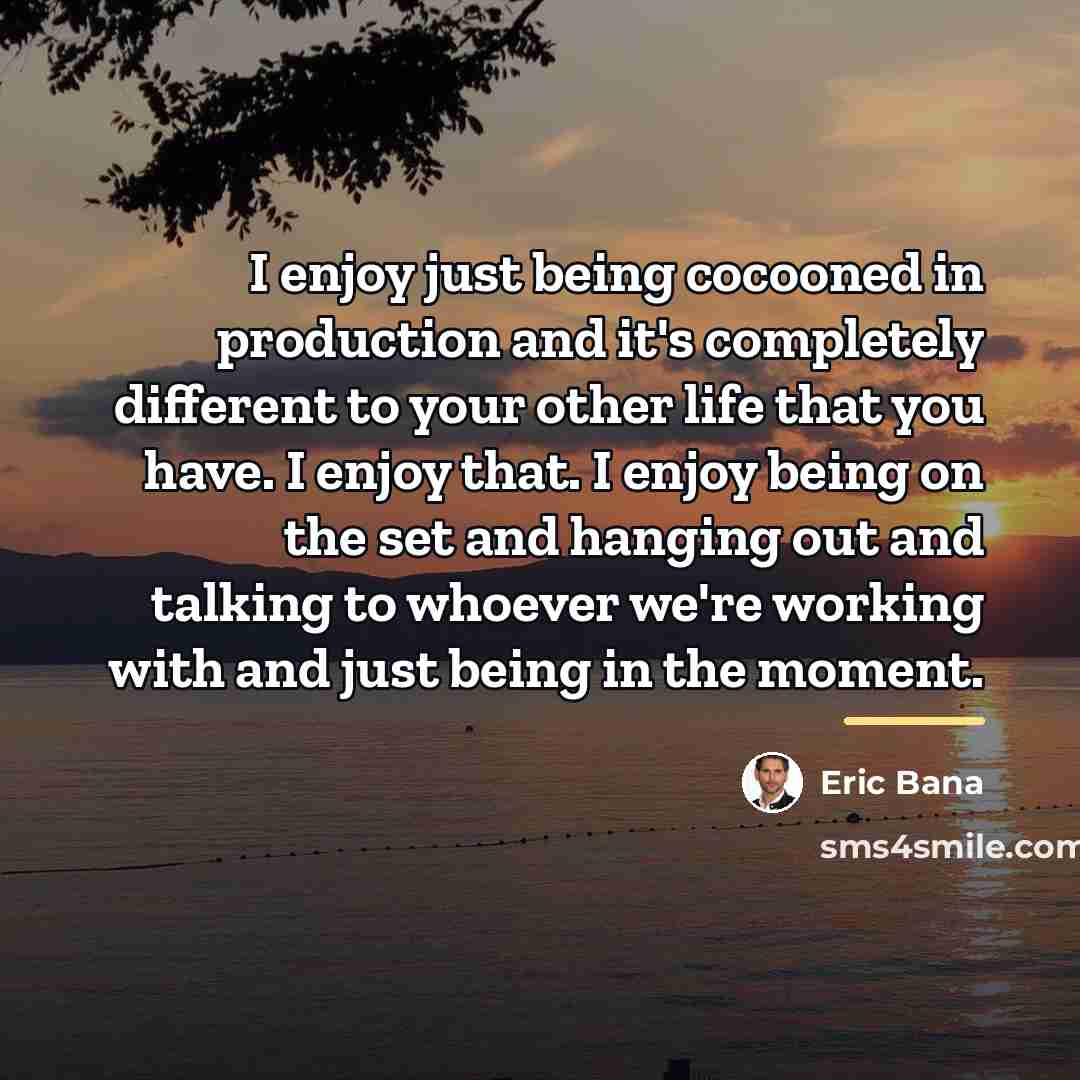 “I enjoy just being cocooned in production and it's completely…” quote by Eric Bana